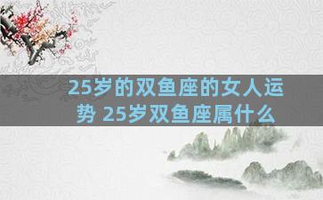 25岁的双鱼座的女人运势 25岁双鱼座属什么